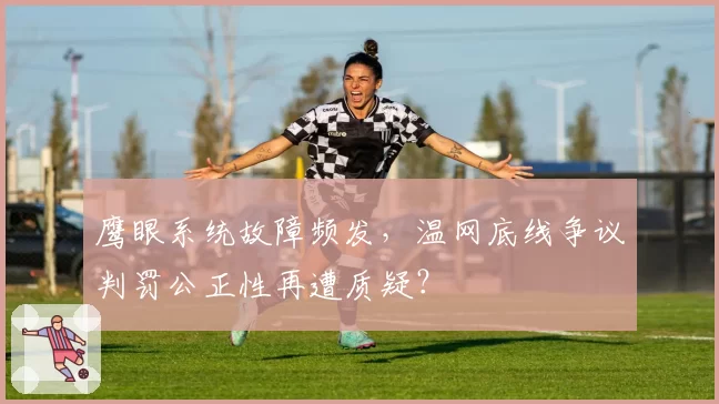 鹰眼系统故障频发,温网底线争议判罚公正性再遭质疑?