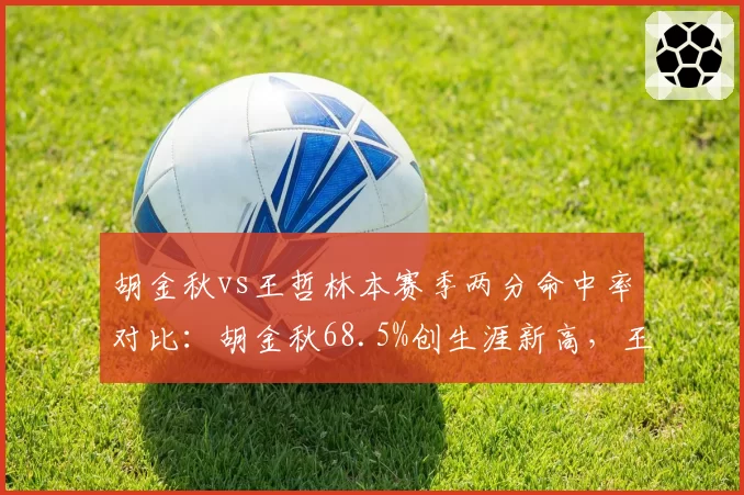 胡金秋vs王哲林本赛季两分命中率对比:胡金秋68.5%创生涯新高,王哲林降至54.2%