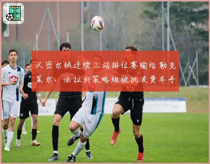 汉密尔顿连续三站排位赛输给勒克莱尔，法拉利策略组被批浪费车手巅峰