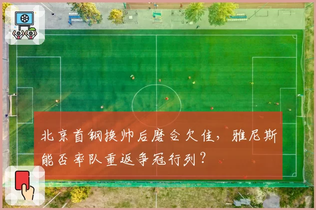 北京首钢换帅后磨合欠佳，雅尼斯能否率队重返争冠行列？