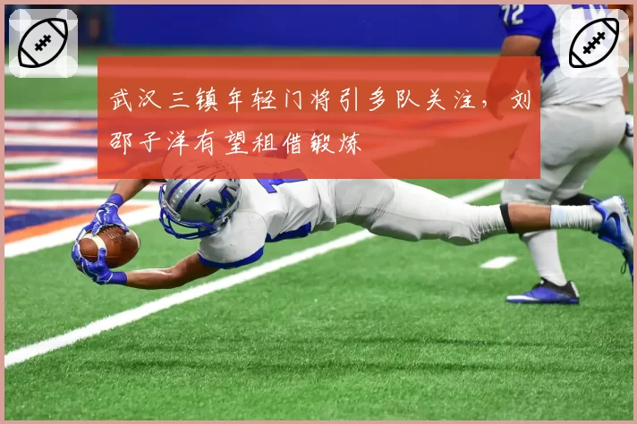 武汉三镇年轻门将引多队关注,刘邵子洋有望租借锻炼