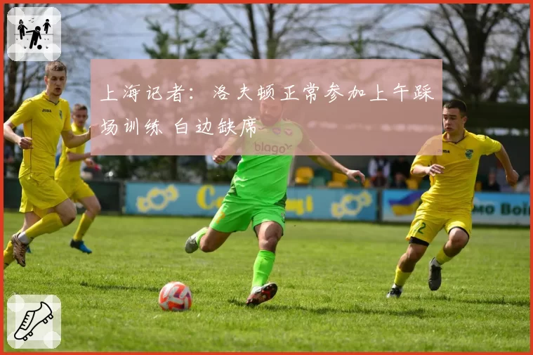 上海记者:洛夫顿正常参加上午踩场训练 白边缺席