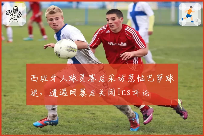 西班牙人球员赛后采访惹恼巴萨球迷，遭遇网暴后关闭Ins评论