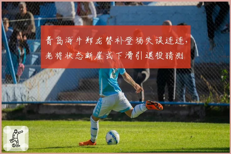 青岛海牛郑龙替补登场失误连连,老将状态断崖式下滑引退役猜测