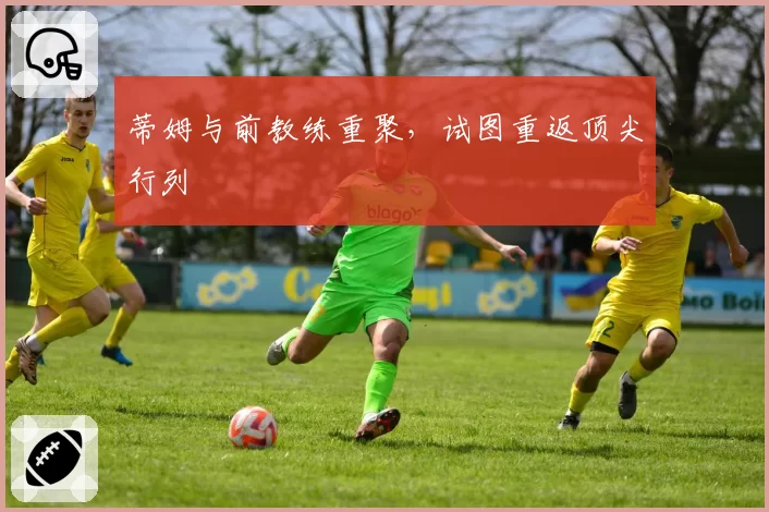 蒂姆与前教练重聚,试图重返顶尖行列