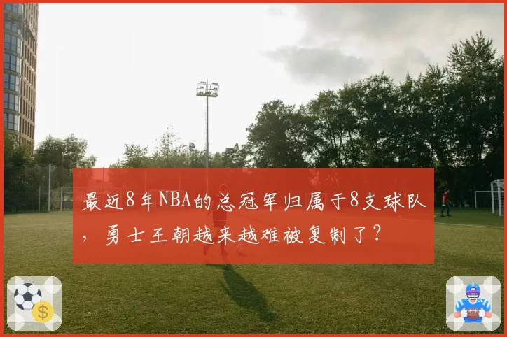 最近8年NBA的总冠军归属于8支球队,勇士王朝越来越难被复制了?