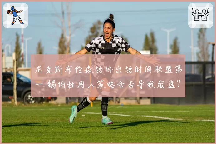 尼克斯布伦森场均出场时间联盟第一 锡伯杜用人策略会否导致崩盘?