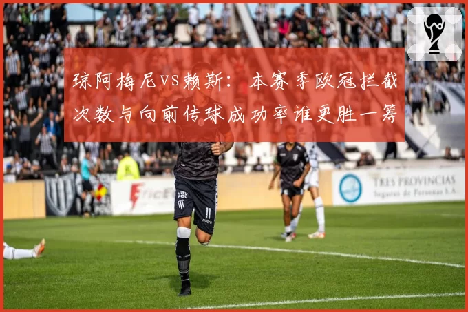 琼阿梅尼vs赖斯:本赛季欧冠拦截次数与向前传球成功率谁更胜一筹?
