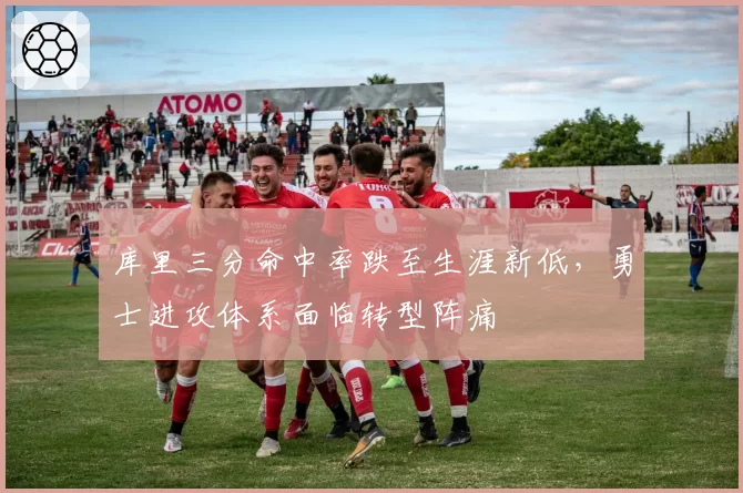 库里三分命中率跌至生涯新低，勇士进攻体系面临转型阵痛