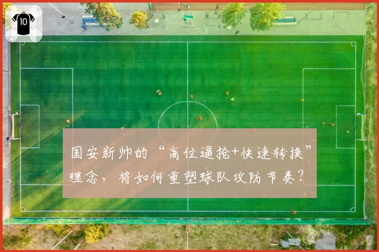 国安新帅的“高位逼抢+快速转换”理念，将如何重塑球队攻防节奏？