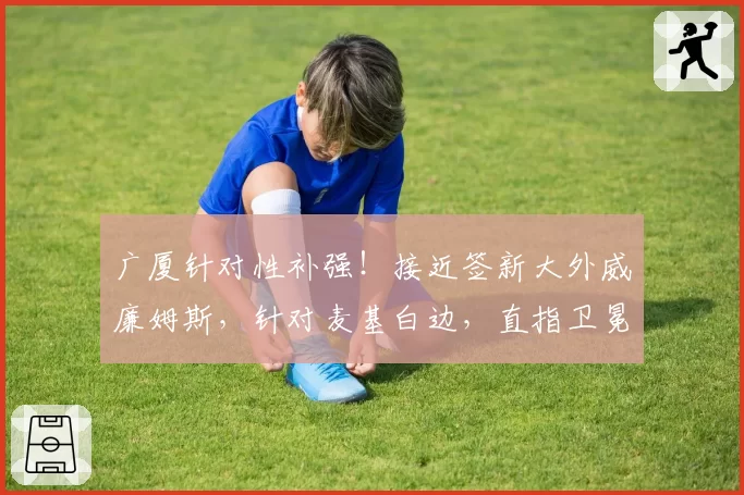 广厦针对性补强!接近签新大外威廉姆斯,针对麦基白边,直指卫冕