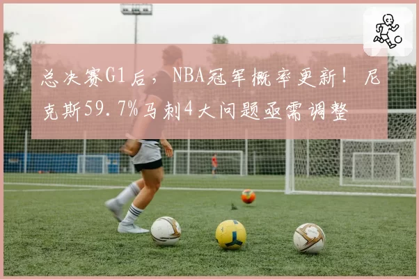 总决赛G1后，NBA冠军概率更新！尼克斯59.7%马刺4大问题亟需调整