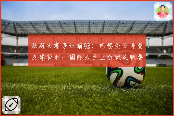 欧冠决赛争议前瞻:巴黎圣日耳曼点球获利,国际米兰上诉欧足联要求重赛
