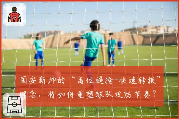 国安新帅的“高位逼抢+快速转换”理念，将如何重塑球队攻防节奏？