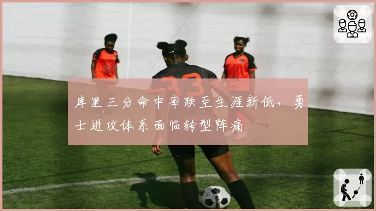 库里三分命中率跌至生涯新低，勇士进攻体系面临转型阵痛