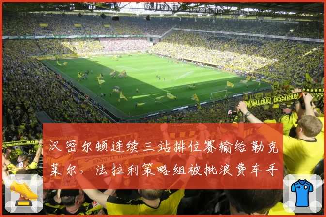 汉密尔顿连续三站排位赛输给勒克莱尔，法拉利策略组被批浪费车手巅峰