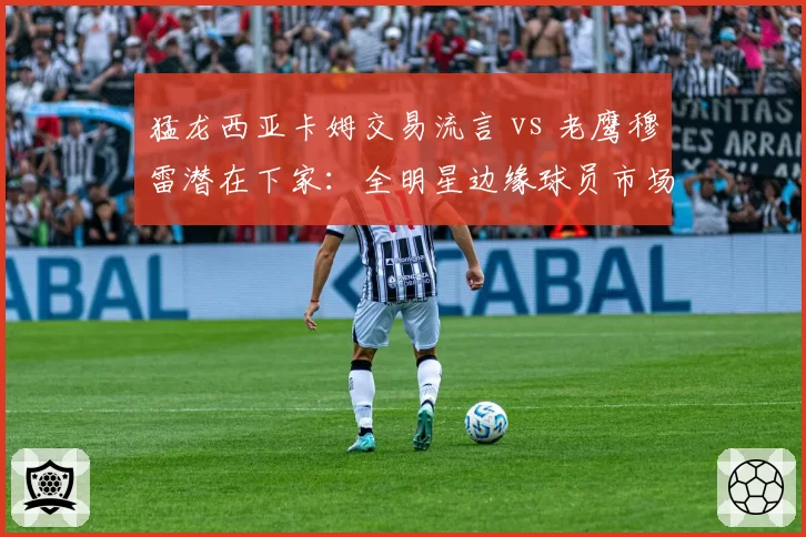 猛龙西亚卡姆交易流言 vs 老鹰穆雷潜在下家：全明星边缘球员市场热度分化