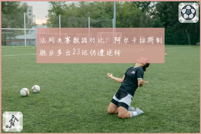 法网决赛数据对比:阿尔卡拉斯制胜分多出23记仍遭逆转