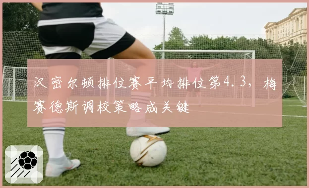 汉密尔顿排位赛平均排位第4.3，梅赛德斯调校策略成关键