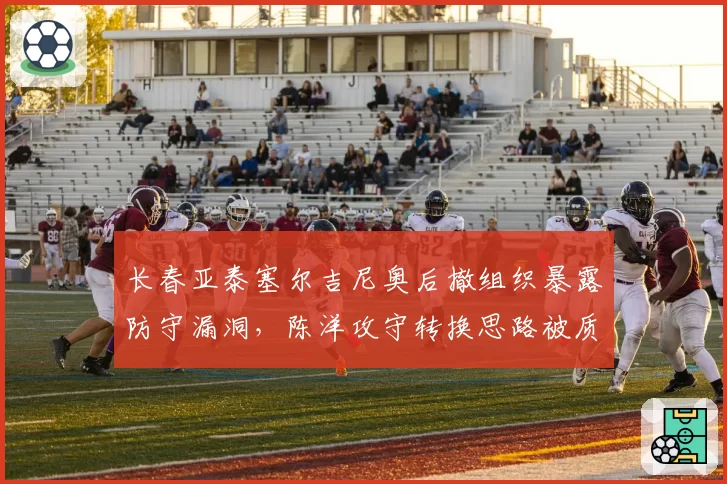 长春亚泰塞尔吉尼奥后撤组织暴露防守漏洞,陈洋攻守转换思路被质疑