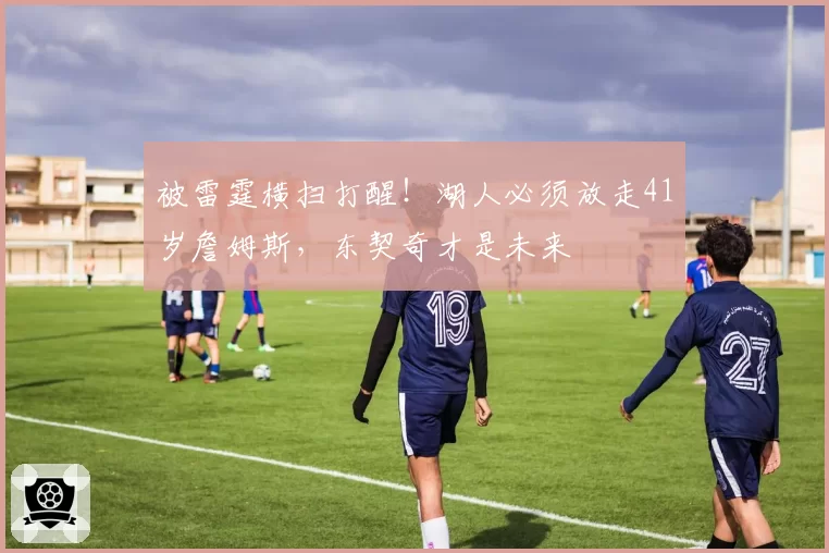 被雷霆横扫打醒！湖人必须放走41岁詹姆斯，东契奇才是未来