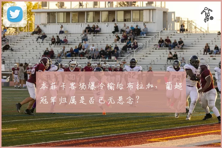本菲卡客场爆冷输给布拉加,葡超冠军归属是否已无悬念?