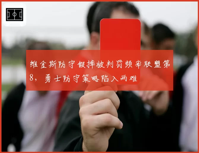 维金斯防守假摔被判罚频率联盟第8,勇士防守策略陷入两难