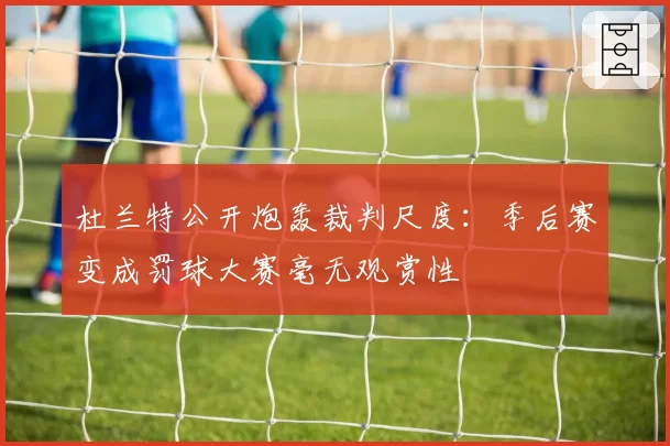 杜兰特公开炮轰裁判尺度:季后赛变成罚球大赛毫无观赏性