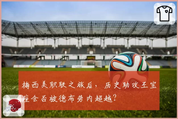 梅西美职联之旅后，历史助攻王宝座会否被德布劳内超越？