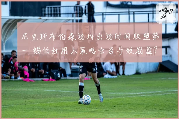 尼克斯布伦森场均出场时间联盟第一 锡伯杜用人策略会否导致崩盘?