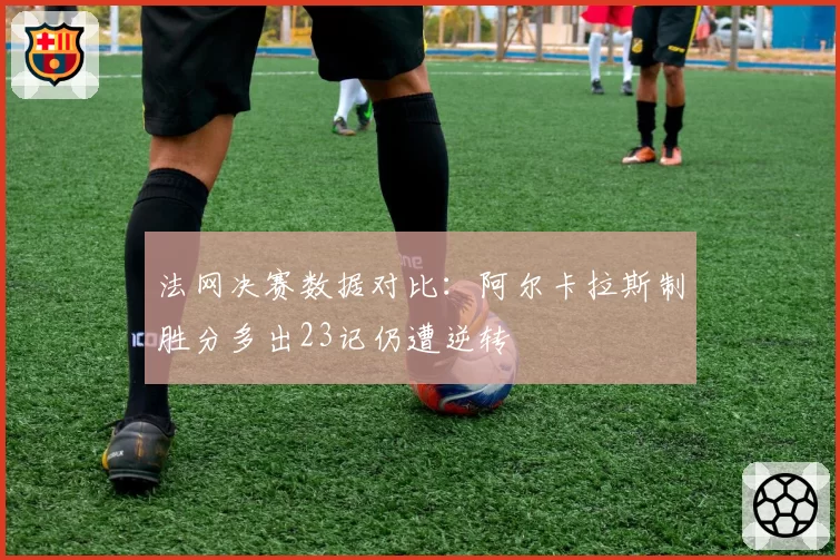 法网决赛数据对比:阿尔卡拉斯制胜分多出23记仍遭逆转