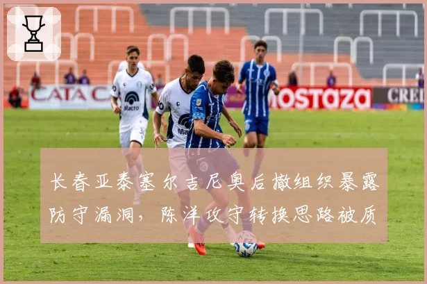 长春亚泰塞尔吉尼奥后撤组织暴露防守漏洞,陈洋攻守转换思路被质疑